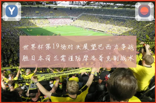 世界杯第19场对决展望巴西力争战胜日本荷兰需谨防摩洛哥克制战术