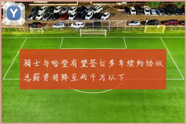 骑士与哈登有望签订多年续约协议总薪资将降至两千万以下