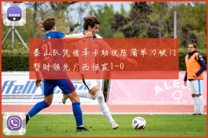 泰山队凭借泽卡助攻陈蒲单刀破门暂时领先广西恒宸1-0