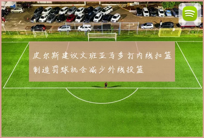 皮尔斯建议文班亚马多打内线扣篮制造罚球机会减少外线投篮