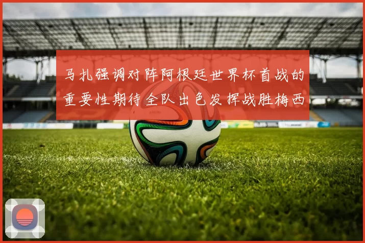 马扎强调对阵阿根廷世界杯首战的重要性期待全队出色发挥战胜梅西