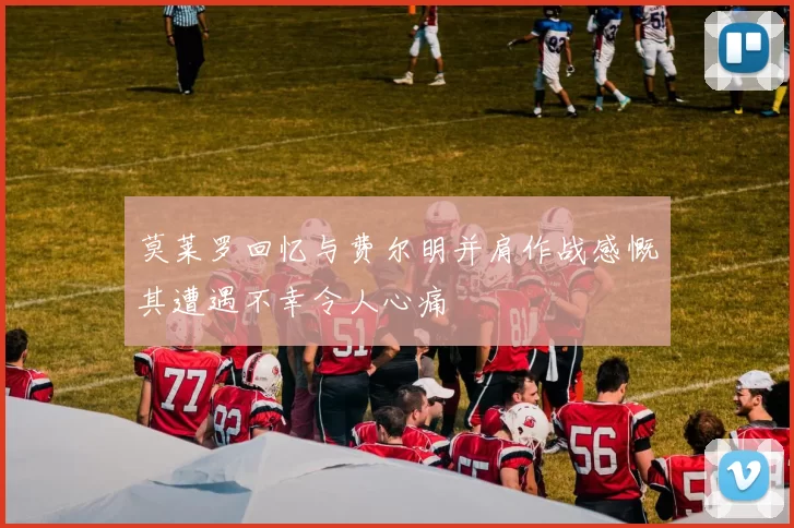 莫莱罗回忆与费尔明并肩作战感慨其遭遇不幸令人心痛