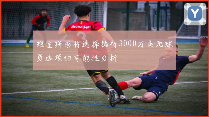维金斯或将选择执行3000万美元球员选项的可能性分析