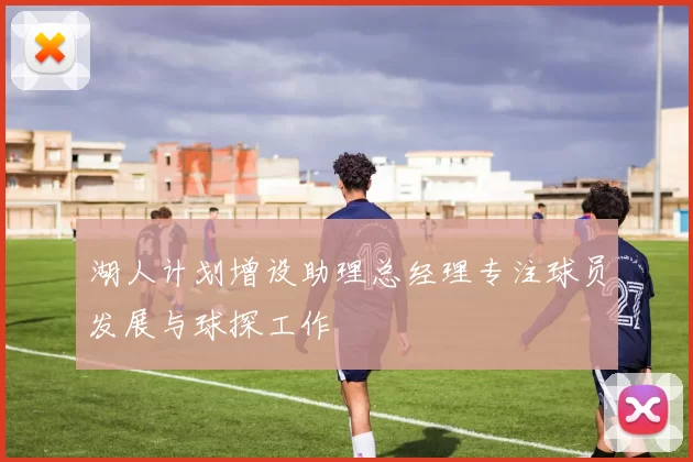 湖人计划增设助理总经理专注球员发展与球探工作