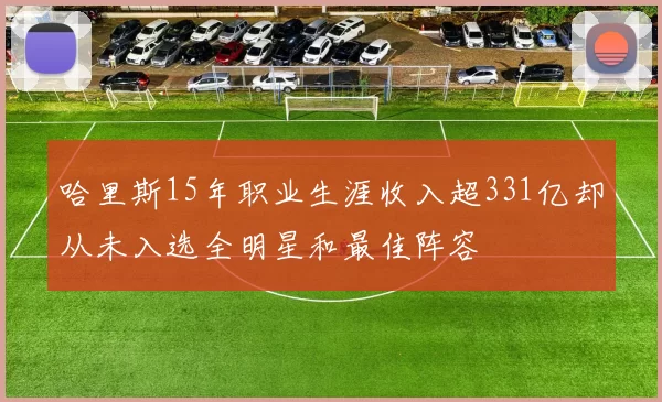 哈里斯15年职业生涯收入超331亿却从未入选全明星和最佳阵容