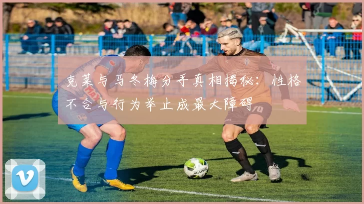 克莱与马冬梅分手真相揭秘：性格不合与行为举止成最大障碍