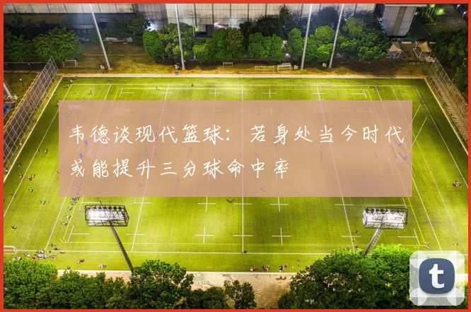 韦德谈现代篮球：若身处当今时代或能提升三分球命中率