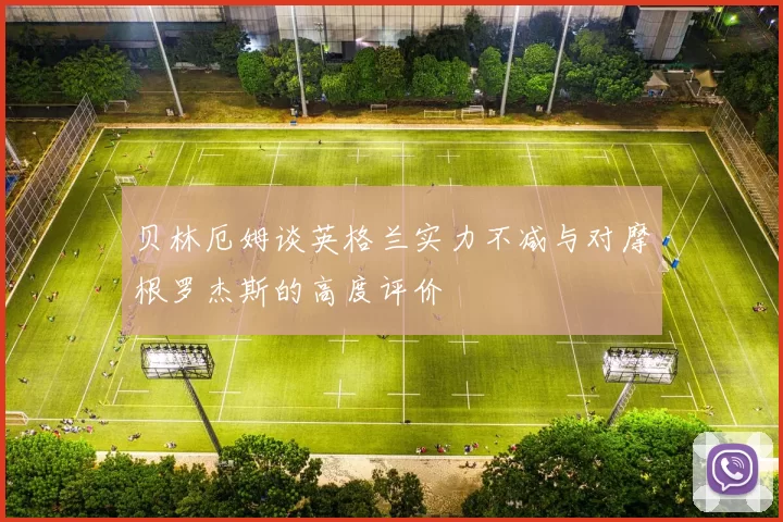 贝林厄姆谈英格兰实力不减与对摩根罗杰斯的高度评价