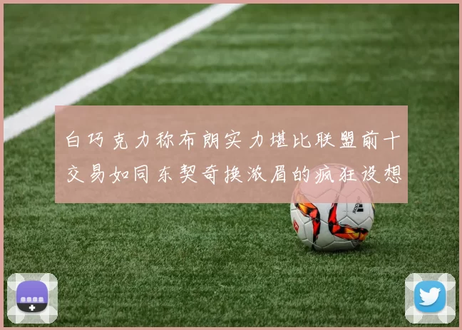白巧克力称布朗实力堪比联盟前十交易如同东契奇换浓眉的疯狂设想