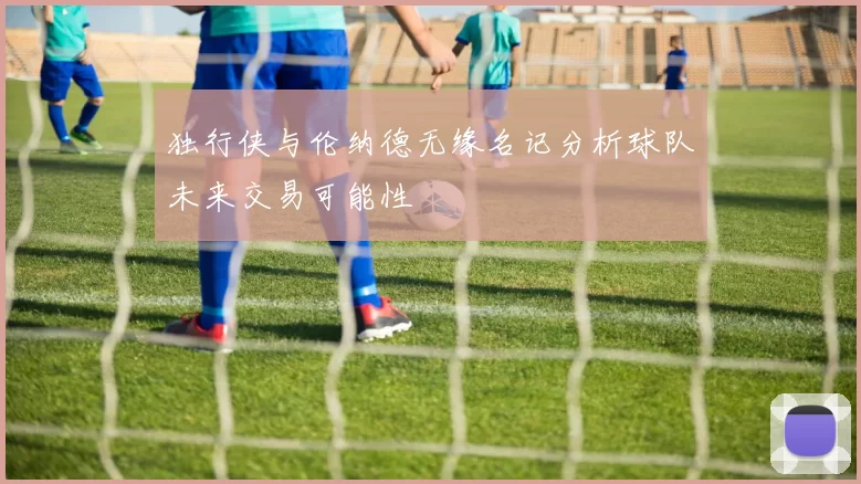 独行侠与伦纳德无缘名记分析球队未来交易可能性