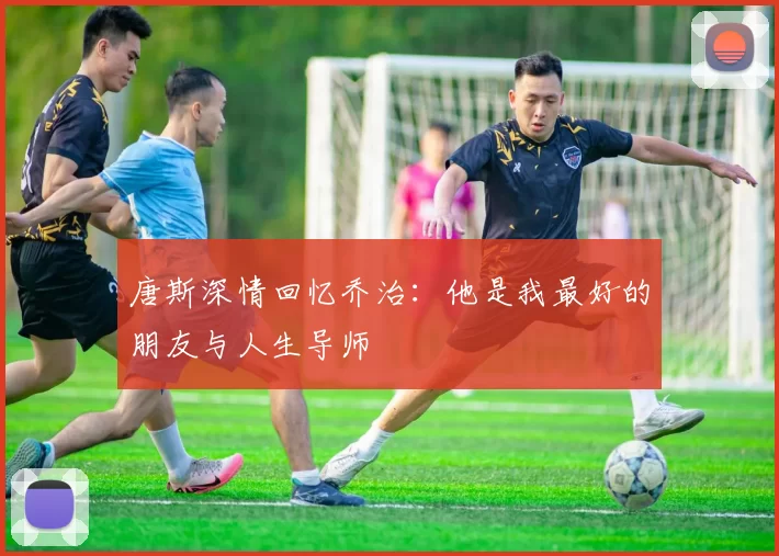 唐斯深情回忆乔治：他是我最好的朋友与人生导师