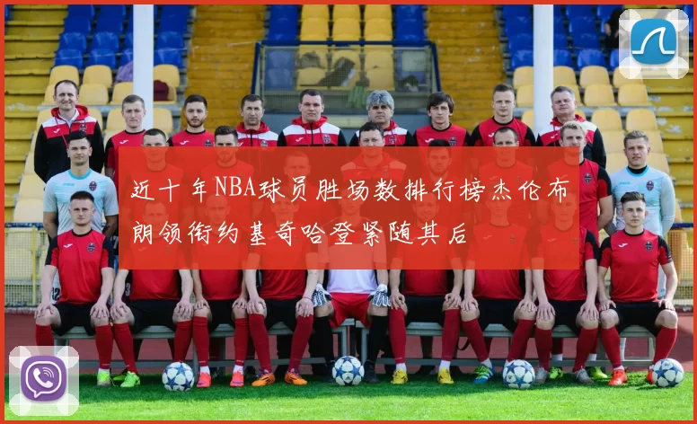 近十年NBA球员胜场数排行榜杰伦布朗领衔约基奇哈登紧随其后