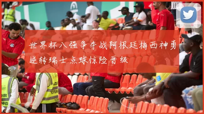 世界杯八强争夺战阿根廷梅西神勇逆转瑞士点球惊险晋级