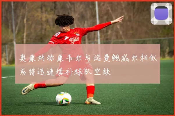 奥康纳称康韦尔与诺曼鲍威尔相似或将迅速填补球队空缺