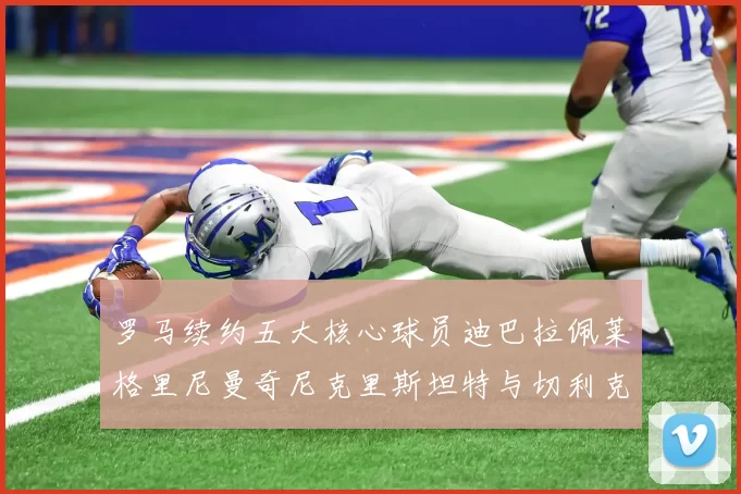 罗马续约五大核心球员迪巴拉佩莱格里尼曼奇尼克里斯坦特与切利克共创未来