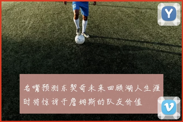 名嘴预测东契奇未来回顾湖人生涯时将惊讶于詹姆斯的队友价值