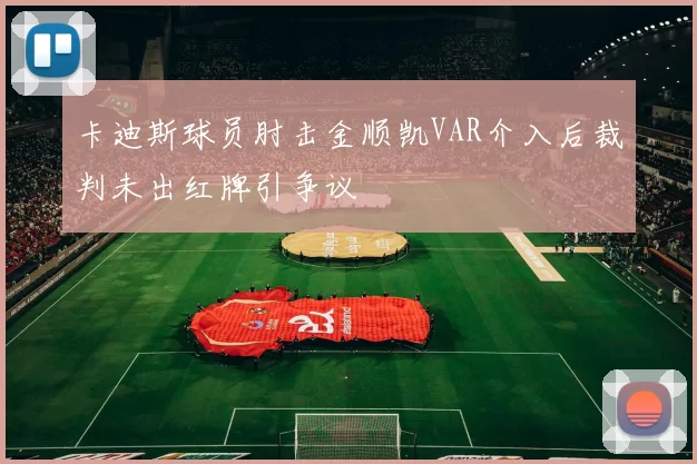 卡迪斯球员肘击金顺凯VAR介入后裁判未出红牌引争议