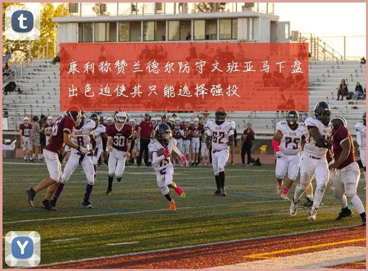 康利称赞兰德尔防守文班亚马下盘出色迫使其只能选择强投