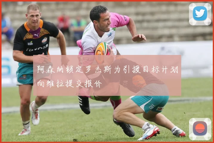 阿森纳锁定罗杰斯为引援目标计划向维拉提交报价