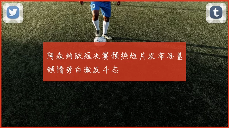 阿森纳欧冠决赛预热短片发布洛基倾情旁白激发斗志