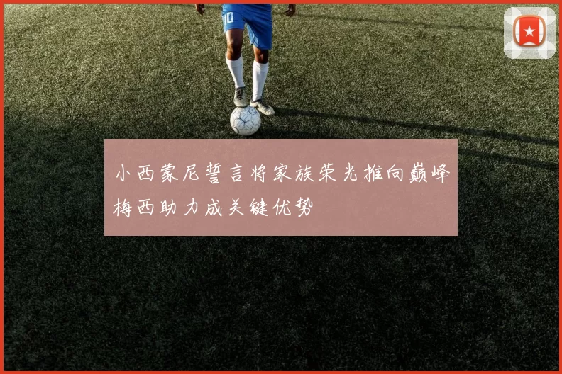 小西蒙尼誓言将家族荣光推向巅峰梅西助力成关键优势